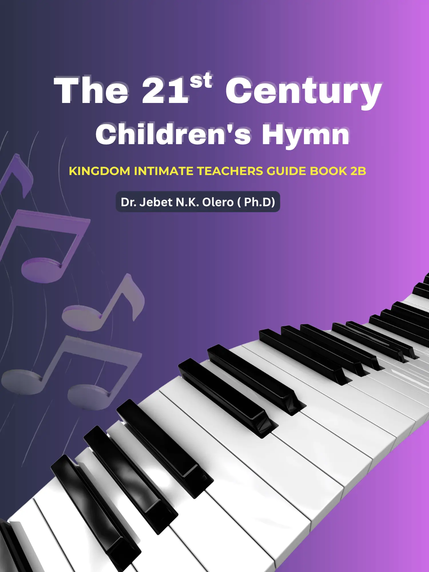The 21st Century Children’s Hymns Kingdom Intimate Teachers Guide Book 2B by Dr. Jebet N. K. Olero